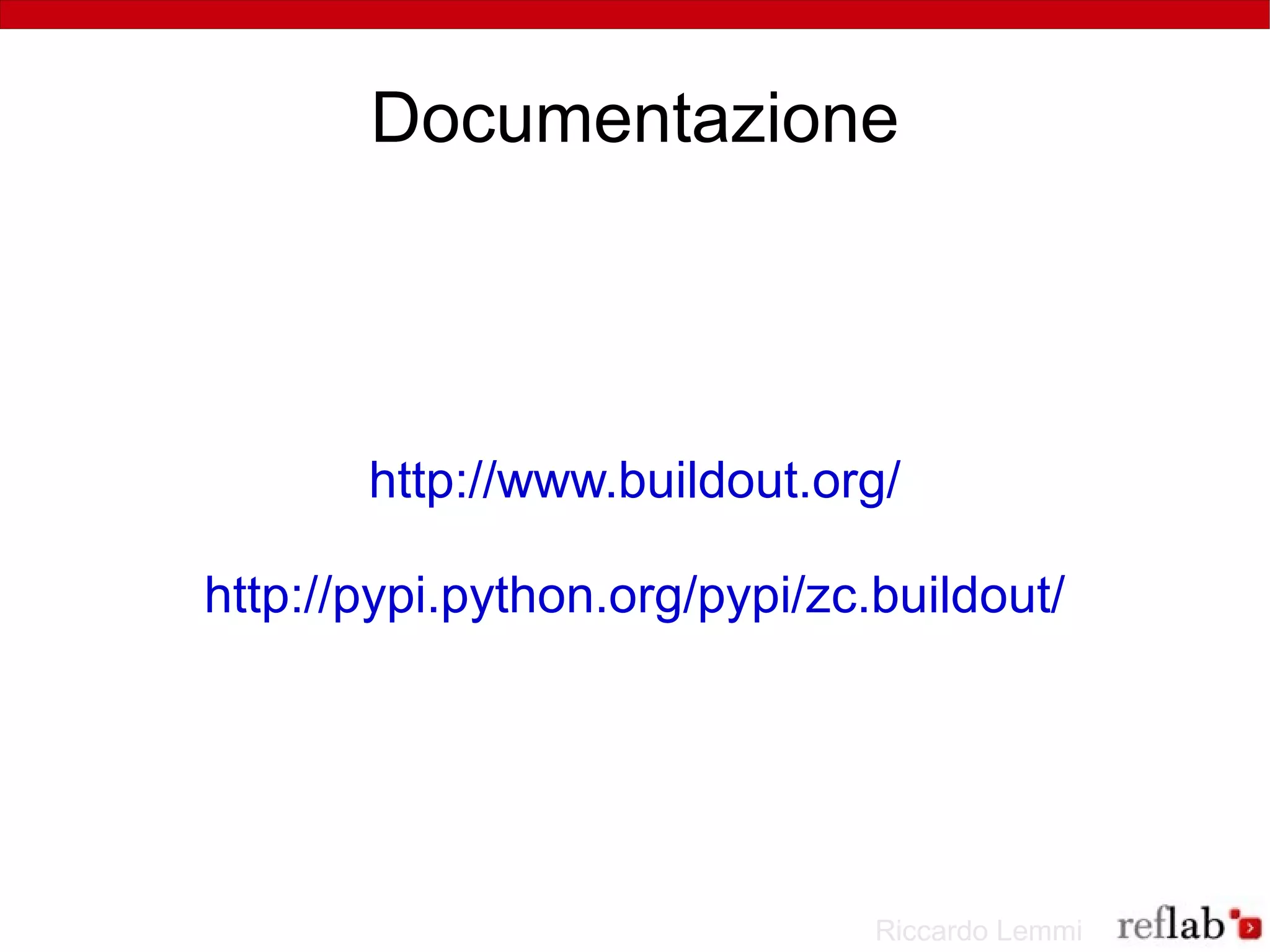 Documentazione




       http://www.buildout.org/

http://pypi.python.org/pypi/zc.buildout/




                               Riccardo Lemmi
 
