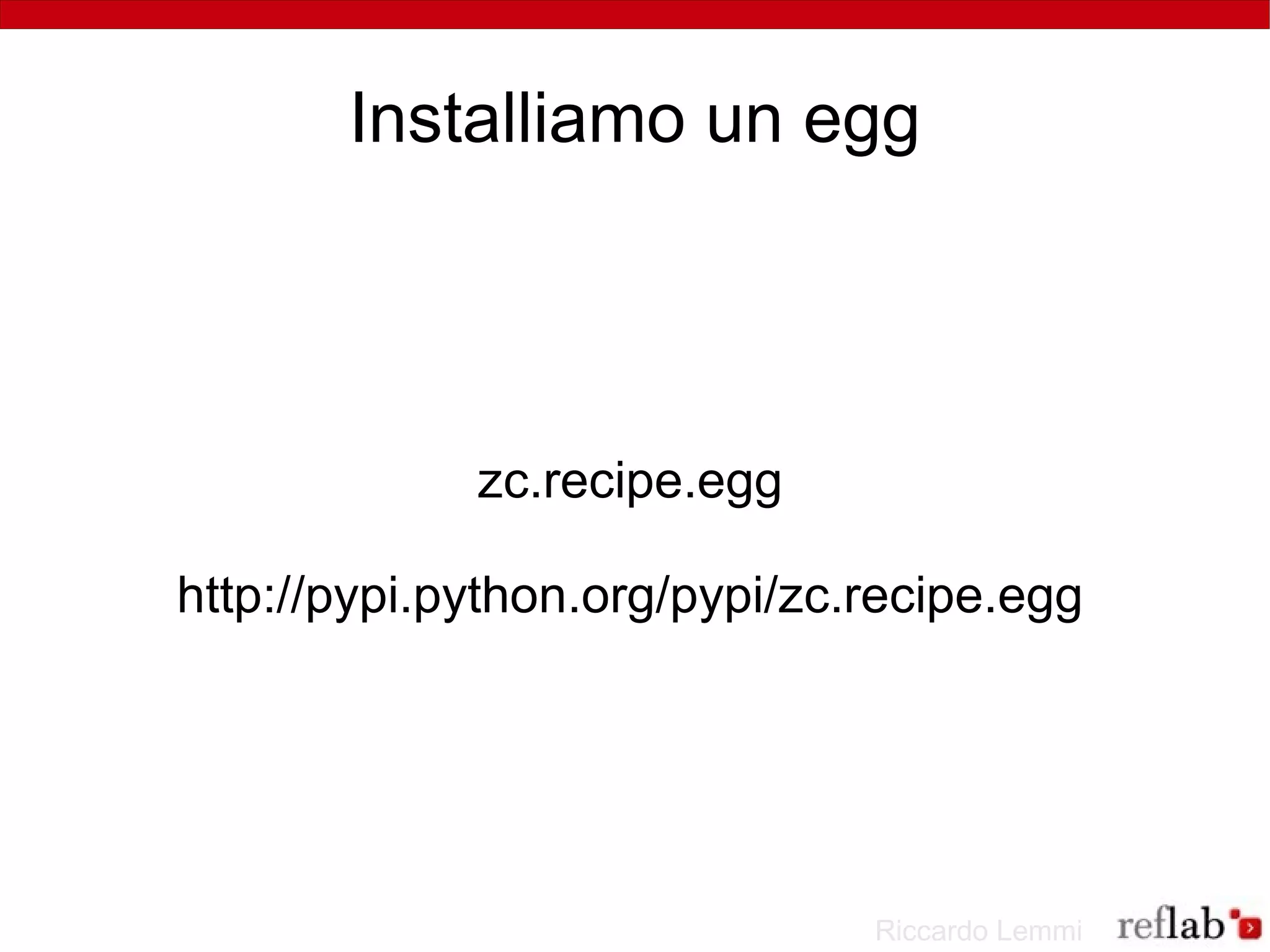 Installiamo un egg




             zc.recipe.egg

http://pypi.python.org/pypi/zc.recipe.egg




                               Riccardo Lemmi
 