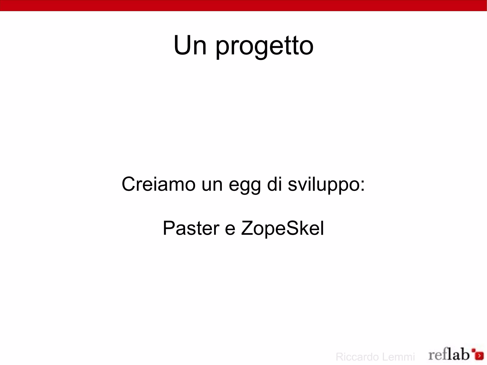 Un progetto




Creiamo un egg di sviluppo:

    Paster e ZopeSkel




                        Riccardo Lemmi
 