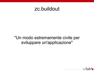 zc.buildout




"Un modo estremamente civile per
   sviluppare un'applicazione"




                        Riccardo Lemmi
 