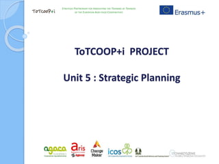 ToTCOOP+i PROJECT
Unit 5 : Strategic Planning
STRATEGIC PARTNERSHIP FOR INNOVATING THE TRAINING OF TRAINERS
OF THE EUROPEAN AGRI-FOOD COOPERATIVES
 