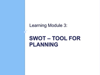 SWOT – TOOL FOR
PLANNING
Learning Module 3:
 
