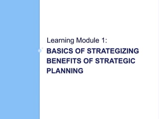 BASICS OF STRATEGIZING
BENEFITS OF STRATEGIC
PLANNING
Learning Module 1:
 