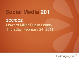 Social Media 201
ZCC/COZ
Howard Miller Public Library
Thursday, February 24, 2011
 