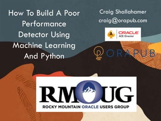 Craig Shallahamer
craig@orapub.com
How To Build A Poor
Performance
Detector Using
Machine Learning
And Python
 
