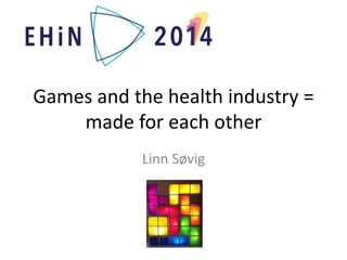 Games and the health industry = 
made for each other 
Linn Søvig 
 