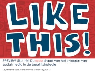PREVIEW Like this! De rode draad van het invoeren van
social media in de bedrijfsstrategie
Laura Hamer voor Zcene en Event Station – 3 juli 2013
 