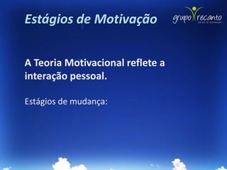 Estágios de Motivação


A Teoria Motivacional reflete a
interação pessoal.

Estágios de mudança:
 