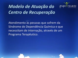 Modelo de Atuação do
Centro de Recuperação

Atendimento às pessoas que sofrem da
Síndrome de Dependência Química e que
necessitam de internação, através de um
Programa Terapêutico.
 