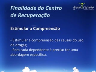 Finalidade do Centro
de Recuperação

Estimular a Compreensão

- Estimular a compreensão das causas do uso
de drogas;
- Para cada dependente é preciso ter uma
abordagem específica.
 