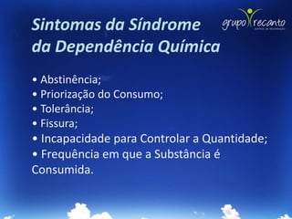 Sintomas da Síndrome
da Dependência Química
• Abstinência;
• Priorização do Consumo;
• Tolerância;
• Fissura;
• Incapacidade para Controlar a Quantidade;
• Frequência em que a Substância é
Consumida.
 