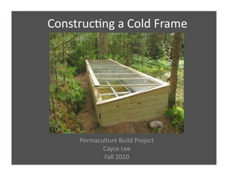 Construc)ng 
a 
Cold 
Frame 
Permaculture 
Build 
Project 
Cayce 
Lee 
Fall 
2010 
 