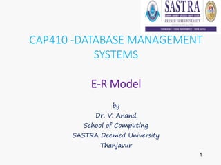1
CAP410 -DATABASE MANAGEMENT
SYSTEMS
E-R Model
by
Dr. V. Anand
School of Computing
SASTRA Deemed University
Thanjavur
 