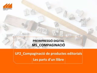 PREIMPRESSIÓ DIGITAL
M5_COMPAGINACIÓ
UF2_Compaginació de productes editorials
Les parts d’un llibre
 