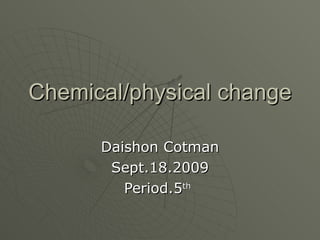 Chemical/physical change Daishon Cotman Sept.18.2009 Period.5 th   