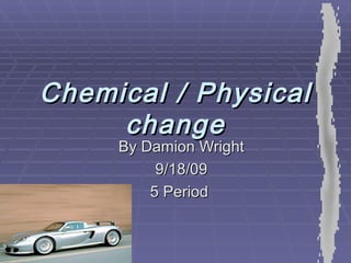 Chemical / Physical change By Damion Wright 9/18/09 5 Period  