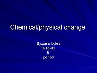 Chemical/physical change  By.paris boles 9-18-09 5  period 