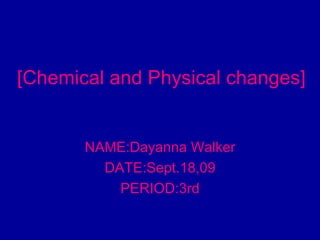 [Chemical and Physical changes] NAME:Dayanna Walker DATE:Sept.18,09 PERIOD:3rd 