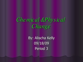 Chemical &Physical  Change By: Alischa Kelly 09/18/09 Period 3 