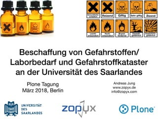 Beschaffung von Gefahrstoffen/
Laborbedarf und Gefahrstoffkataster
an der Universität des Saarlandes
Andreas Jung

www.zopyx.de

info@zopyx.com
Plone Tagung

März 2018, Berlin
 