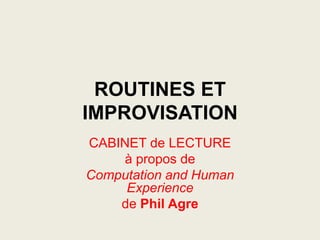 ROUTINES ET
IMPROVISATION
CABINET de LECTURE
à propos de
Computation and Human
Experience
de Phil Agre
 