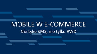 MOBILE W E-COMMERCE
Nie tyko SMS, nie tylko RWD
 