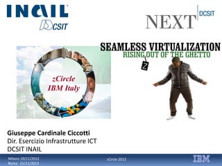 SEAMLESS VIRTUALIZATION
zCircle
IBM Italy

Giuseppe Cardinale Ciccotti
Dir. Esercizio Infrastrutture ICT
DCSIT INAIL
Milano 19/11/2013
Roma 21/11/2013

zCircle 2013

 