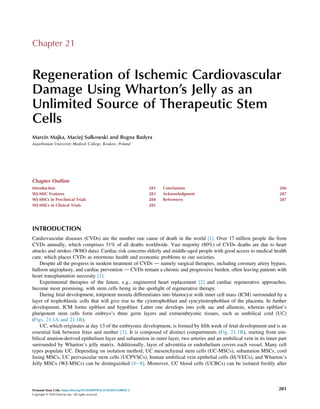 Chapter 21
Regeneration of Ischemic Cardiovascular
Damage Using Wharton’s Jelly as an
Unlimited Source of Therapeutic Stem
Cells
Marcin Majka, Maciej Sułkowski and Bogna Badyra
Jagiellonian University Medical College, Krakow, Poland
Chapter Outline
Introduction 281
WJ-MSC Features 283
WJ-MSCs in Preclinical Trials 284
WJ-MSCs in Clinical Trials 285
Conclusions 286
Acknowledgment 287
References 287
INTRODUCTION
Cardiovascular diseases (CVDs) are the number one cause of death in the world [1]. Over 17 million people die from
CVDs annually, which comprises 31% of all deaths worldwide. Vast majority (80%) of CVDs deaths are due to heart
attacks and strokes (WHO data). Cardiac risk concerns elderly and middle-aged people with good access to medical health
care, which places CVDs as enormous health and economic problems to our societies.
Despite all the progress in modern treatment of CVDs d namely surgical therapies, including coronary artery bypass,
balloon angioplasty, and cardiac prevention d CVDs remain a chronic and progressive burden, often leaving patients with
heart transplantation necessity [1].
Experimental therapies of the future, e.g., engineered heart replacement [2] and cardiac regenerative approaches,
become most promising, with stem cells being in the spotlight of regenerative therapy.
During fetal development, totipotent morula differentiates into blastocyst with inner cell mass (ICM) surrounded by a
layer of trophoblastic cells that will give rise to the cytotrophoblast and syncytiotrophoblast of the placenta. In further
development, ICM forms epiblast and hypoblast. Latter one develops into yolk sac and allantois, whereas epiblast’s
pluripotent stem cells form embryo’s three germ layers and extraembryonic tissues, such as umbilical cord (UC)
(Figs. 21.1A and 21.1B).
UC, which originates at day 13 of the embryonic development, is formed by ﬁfth week of fetal development and is an
essential link between fetus and mother [3]. It is composed of distinct compartments (Fig. 21.1B), starting from um-
bilical amnion-derived epithelium layer and subamnion in outer layer, two arteries and an umbilical vein in its inner part
surrounded by Wharton’s jelly matrix. Additionally, layer of adventitia or endothelium covers each vessel. Many cell
types populate UC. Depending on isolation method, UC mesenchymal stem cells (UC-MSCs), subamnion MSCs, cord
lining MSCs, UC perivascular stem cells (UCPVSCs), human umbilical vein epithelial cells (hUVECs), and Wharton’s
Jelly MSCs (WJ-MSCs) can be distinguished [4e8]. Moreover, UC blood cells (UCBCs) can be isolated freshly after
Perinatal Stem Cells. https://doi.org/10.1016/B978-0-12-812015-6.00021-2
Copyright © 2018 Elsevier Inc. All rights reserved.
281
 