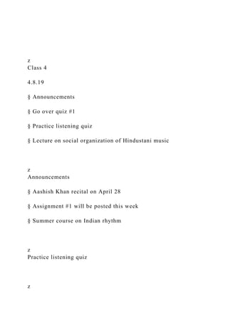 z
Class 4
4.8.19
§ Announcements
§ Go over quiz #1
§ Practice listening quiz
§ Lecture on social organization of Hindustani music
z
Announcements
§ Aashish Khan recital on April 28
§ Assignment #1 will be posted this week
§ Summer course on Indian rhythm
z
Practice listening quiz
z
 