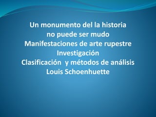 Un monumento del la historia
no puede ser mudo
Manifestaciones de arte rupestre
Investigación
Clasificación y métodos de análisis
Louis Schoenhuette
 