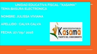 UNIDAD EDUCATIVA FISCAL ·”KASAMA”
TEMA:BASURA ELECTRONICA
NOMBRE: JULISSA VIVIANA
APELLIDO : CALVA CALVA
FECHA: 27/09/ 2016
 