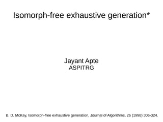 Isomorph-free exhaustive generation*
Jayant Apte
ASPITRG
B. D. McKay, Isomorph-free exhaustive generation, Journal of Algorithms, 26 (1998) 306-324.
 
