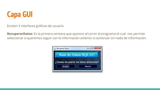 Capa GUI
Existen 3 interfaces gráficas de usuario.
RecuperarDatos: Es la primera ventana que aparece al correr el programa el cual nos permite
seleccionar si queremos seguir con la información anterior o comenzar sin nada de información.
 