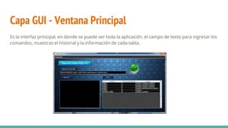 Capa GUI - Ventana Principal
Es la interfaz principal, en donde se puede ver toda la aplicación, el campo de texto para ingresar los
comandos, muestras el historial y la información de cada tabla.
 