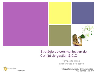 Stratégie de communication du Comité de gestion Z.C.O Temps de parole  permanence de l’action Colloque Communication Environnementale – CCI Nouméa – Mai 2011 22/04/2011 