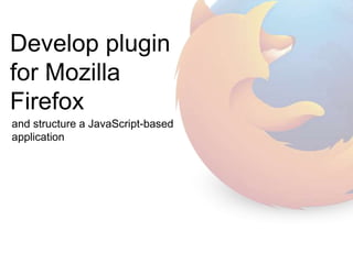 Develop 
plugin for 
Mozilla Firefox 
and structure a JavaScript-based 
application 
 