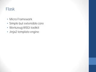Flask 
• Micro Framework 
• Simple but extensible core 
• Werkzeug WSGI toolkit 
• Jinja2 template engine 
 
