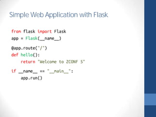 Simple Web Application with Flask 
from flask import Flask 
app = Flask(__name__) 
@app.route("/") 
def hello(): 
return "Welcome to ZCONF 5" 
if __name__ == "__main__": 
app.run() 
 
