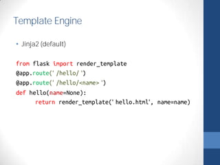 Template Engine 
• Jinja2 (default) 
from flask import render_template 
@app.route(' /hello/ ') 
@app.route(' /hello/<name> ') 
def hello(name=None): 
return render_template(' hello.html', name=name) 
 