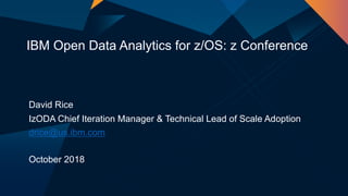 David Rice
IzODA Chief Iteration Manager & Technical Lead of Scale Adoption
drice@us.ibm.com
October 2018
IBM Open Data Analytics for z/OS: z Conference
 