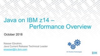October 2018
Java on IBM z14 –
Performance Overview
Nasser Ebrahim,
Java Current Release Technical Leader
enasser@in.ibm.com
 