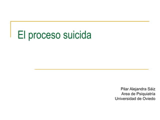 El proceso suicida
Pilar Alejandra Sáiz
Area de Psiquiatría
Universidad de Oviedo
 