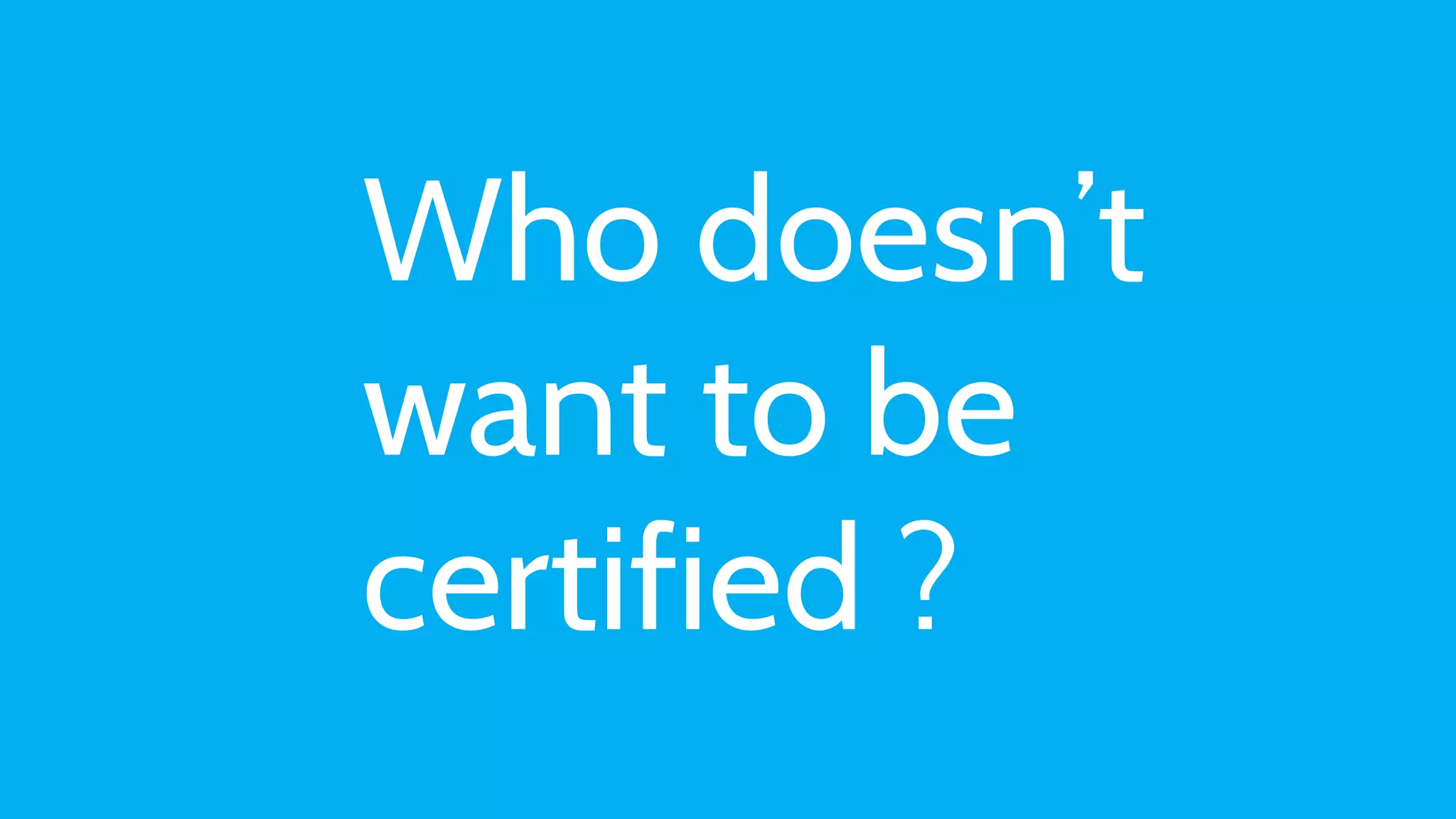 Who doesn’t
want to be
certified ?
 