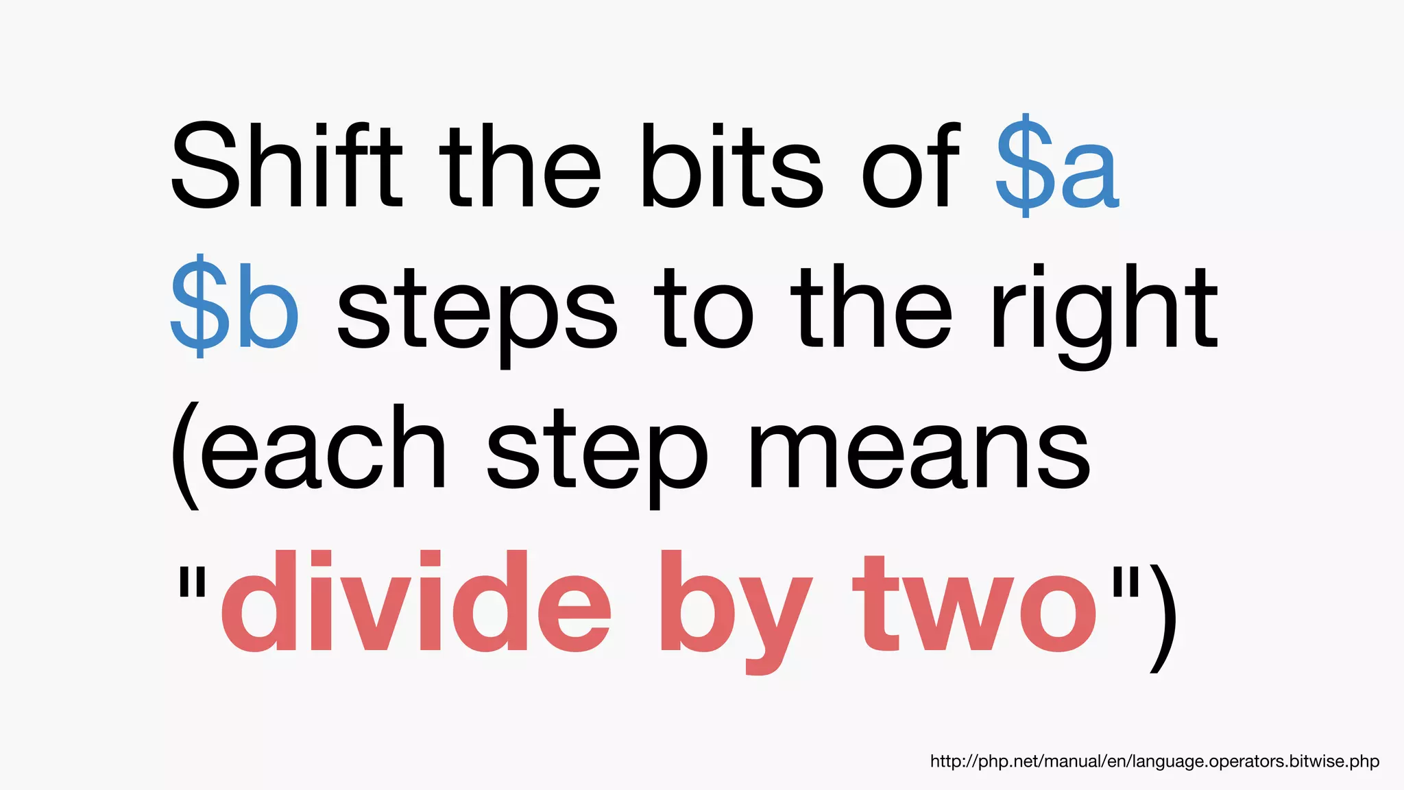 Shift the bits of $a
$b steps to the right
(each step means
"divide by two")
http://php.net/manual/en/language.operators.bitwise.php
 