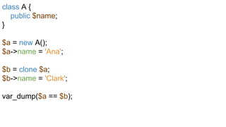 class A {
public $name;
}
$a = new A();
$a->name = 'Ana';
$b = clone $a;
$b->name = 'Clark';
var_dump($a == $b);
 