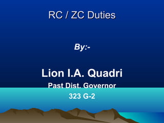 RC / ZC DutiesRC / ZC Duties
By:-
Lion I.A. Quadri
Past Dist. Governor
323 G-2
 