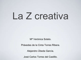 La Z creativa

         Mª Verónica Sotelo.

  Práxedes de la Cinta Torres Ribera.

       Alejandro Úbeda García.

    José Carlos Torres del Castillo.
 