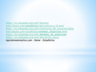 https://es.wikipedia.org/wiki/Varianza
www.vitutor.com/estadistica/descriptiva/a_15.html
https://es.wikipedia.org/wiki/Coeficiente_de_variaci%C3%B3n
www.ditutor.com/estadistica/medidas_dispersion.html
https://es.wikipedia.org/wiki/Medidas_de_dispersión
https://es.wikipedia.org/wiki/Desviación_típica
laprofematematica.com › Home › Estadística
 