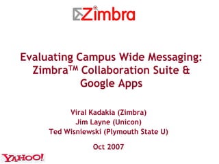 Evaluating Campus Wide Messaging:
  ZimbraTM Collaboration Suite &
            Google Apps

          Viral Kadakia (Zimbra)
            Jim Layne (Unicon)
     Ted Wisniewski (Plymouth State U)

                 Oct 2007
 