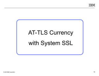 © 2023 IBM Corporation 10
AT-TLS Currency
with System SSL
 